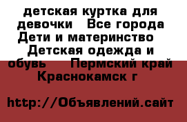 детская куртка для девочки - Все города Дети и материнство » Детская одежда и обувь   . Пермский край,Краснокамск г.